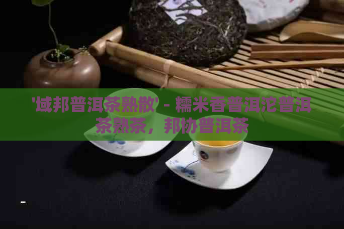 '域邦普洱茶熟散' - 糯米香普洱沱普洱茶熟茶，邦协普洱茶