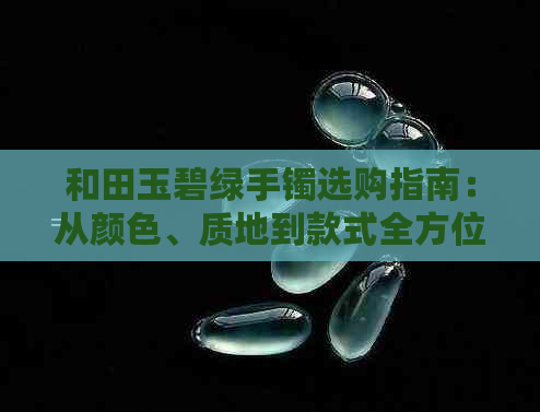 和田玉碧绿手镯选购指南：从颜色、质地到款式全方位解析