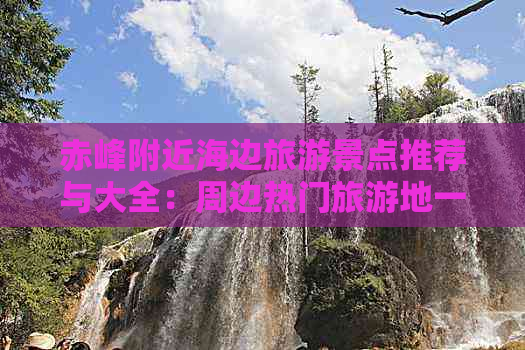 赤峰附近海边旅游景点推荐与大全：周边热门旅游地一览