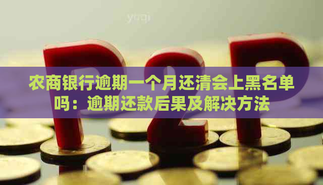 农商银行逾期一个月还清会上黑名单吗：逾期还款后果及解决方法