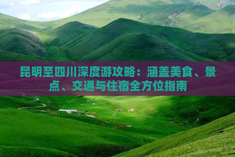 昆明至四川深度游攻略：涵盖美食、景点、交通与住宿全方位指南