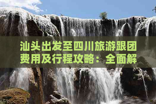 汕头出发至四川旅游跟团费用及行程攻略：全面解析价格、路线与优惠信息