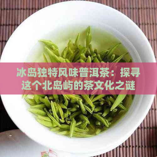 冰岛独特风味普洱茶：探寻这个北岛屿的茶文化之谜