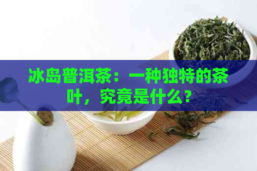 冰岛普洱茶：一种独特的茶叶，究竟是什么？