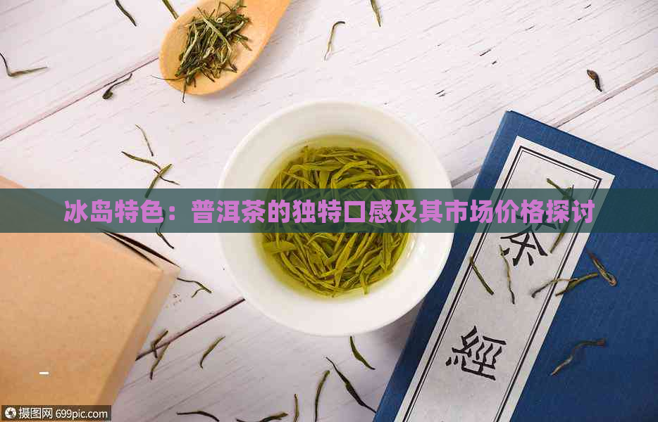 冰岛特色：普洱茶的独特口感及其市场价格探讨