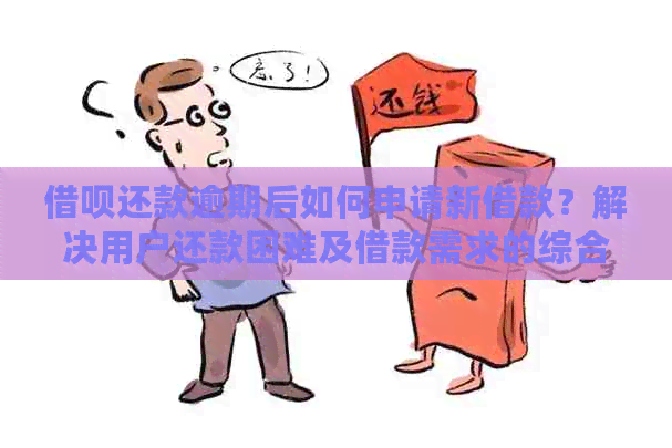 借呗还款逾期后如何申请新借款？解决用户还款困难及借款需求的综合问题