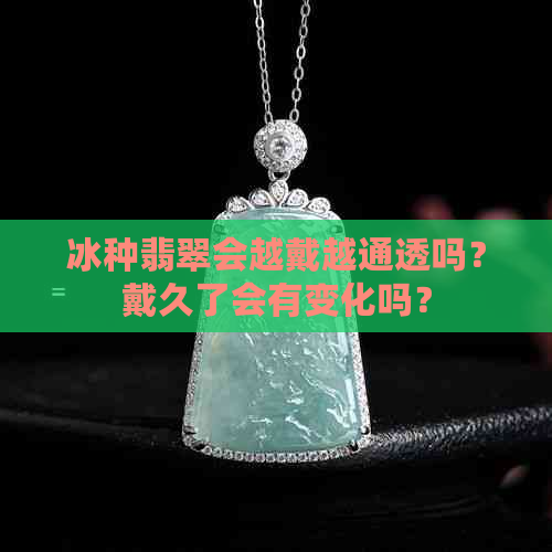 冰种翡翠会越戴越通透吗？戴久了会有变化吗？