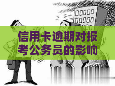 信用卡逾期对报考公务员的影响及解决办法：一个全面的分析