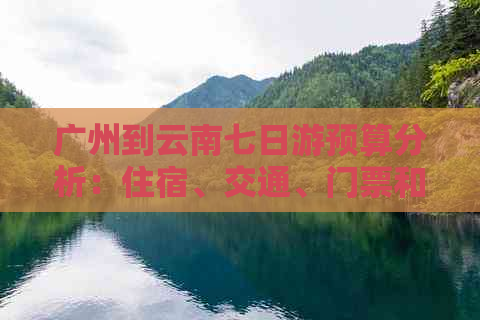 广州到云南七日游预算分析：住宿、交通、门票和美食总花费是多少？