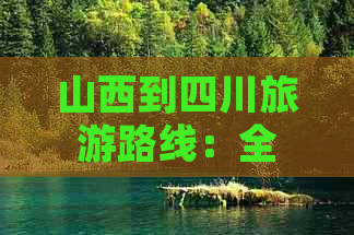 山西到四川旅游路线：全面攻略与自驾游推荐