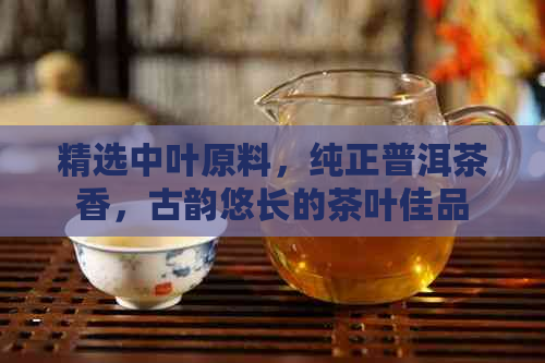 精选中叶原料，纯正普洱茶香，古韵悠长的茶叶佳品