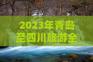 2023年青岛至四川旅游全新报价：畅游川蜀风光，享受品质旅程