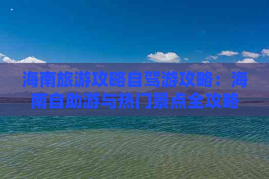 海南旅游攻略自驾游攻略：海南自助游与热门景点全攻略大全