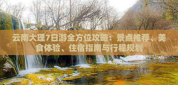 云南大理7日游全方位攻略：景点推荐、美食体验、住宿指南与行程规划