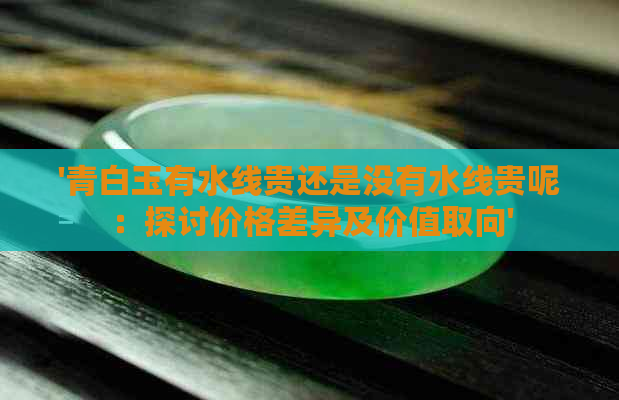 '青白玉有水线贵还是没有水线贵呢：探讨价格差异及价值取向'