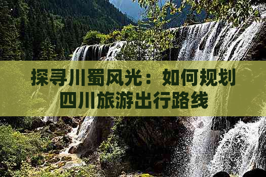 探寻川蜀风光：如何规划四川旅游出行路线