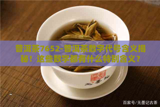 普洱茶7652-普洱茶数字代号含义揭秘！这些数字都有什么特别含义？