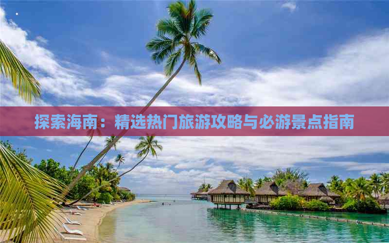 探索海南：精选热门旅游攻略与必游景点指南