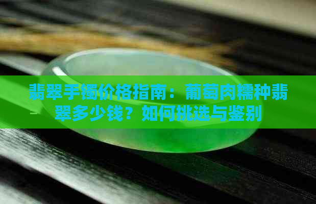 翡翠手镯价格指南：葡萄肉糯种翡翠多少钱？如何挑选与鉴别