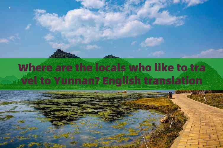 Where are the locals who like to travel to Yunnan? English translation