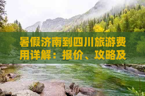 暑假济南到四川旅游费用详解：报价、攻略及性价比分析