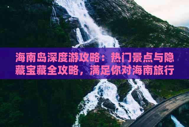 海南岛深度游攻略：热门景点与隐藏宝藏全攻略，满足你对海南旅行的所有期待