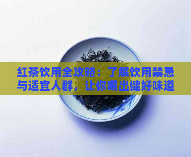 红茶饮用全攻略：了解饮用禁忌与适宜人群，让你喝出健好味道！