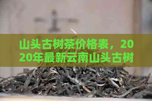 山头古树茶价格表，2020年最新云南山头古树茶价格多少？