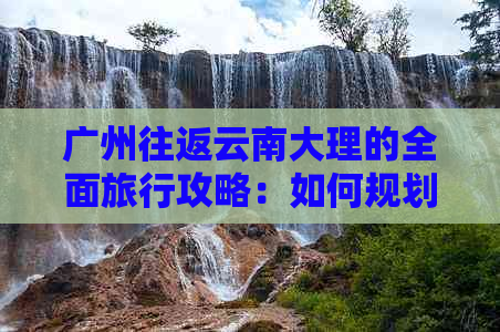 广州往返云南大理的全面旅行攻略：如何规划更佳路线与行程安排