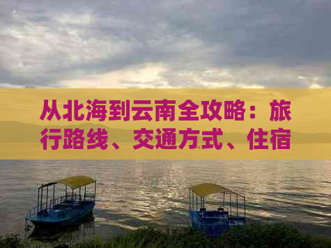 从北海到云南全攻略：旅行路线、交通方式、住宿推荐和旅游景点全面解析