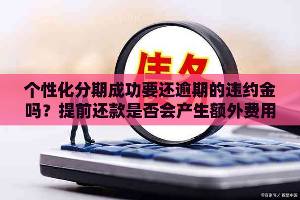 个性化分期成功要还逾期的违约金吗？提前还款是否会产生额外费用？