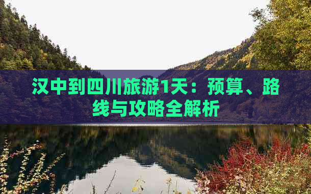 汉中到四川旅游1天：预算、路线与攻略全解析