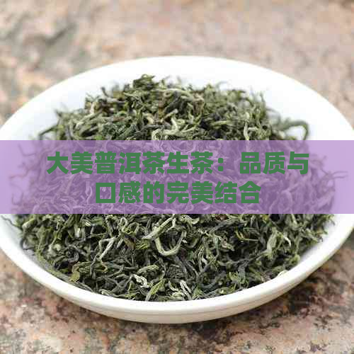 大美普洱茶生茶：品质与口感的完美结合