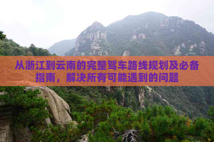 从浙江到云南的完整驾车路线规划及必备指南，解决所有可能遇到的问题