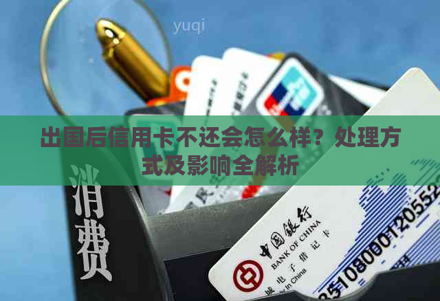 出国后信用卡不还会怎么样？处理方式及影响全解析