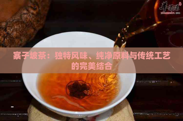 寨子坡茶：独特风味、纯净原料与传统工艺的完美结合