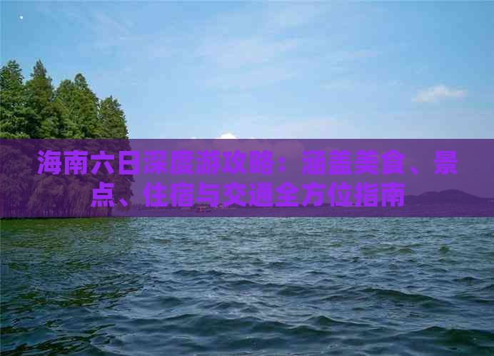 海南六日深度游攻略：涵盖美食、景点、住宿与交通全方位指南