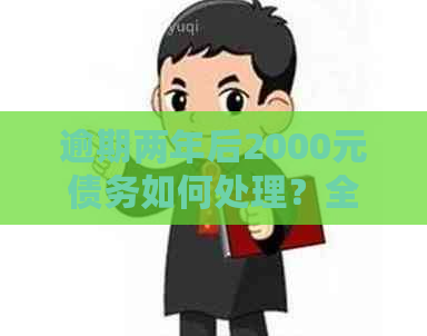 逾期两年后2000元债务如何处理？全面指南解答您的疑问