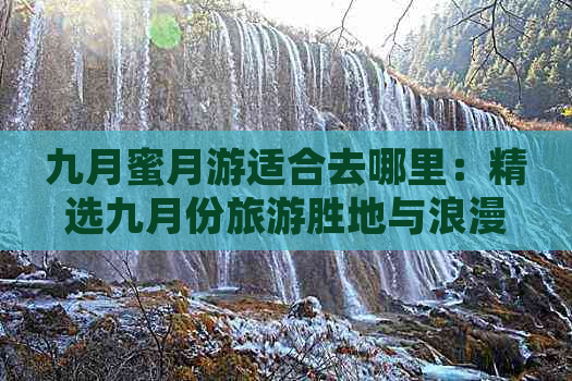 九月蜜月游适合去哪里：精选九月份旅游胜地与浪漫景点，让你度蜜月更美好！