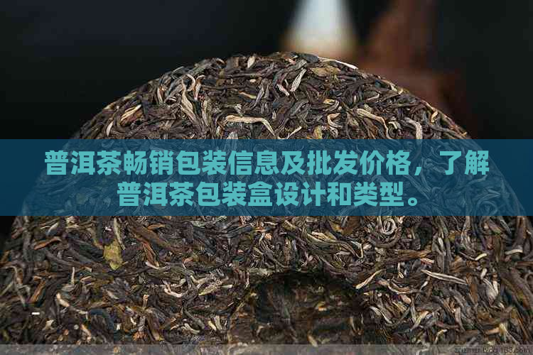 普洱茶畅销包装信息及批发价格，了解普洱茶包装盒设计和类型。