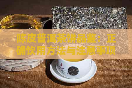 陈皮普洱茶饼品鉴：正确饮用方法与注意事项，让你喝出口感！