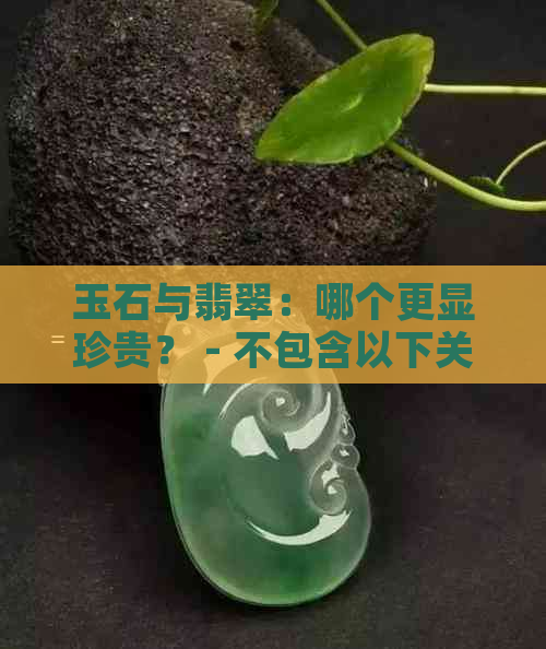 玉石与翡翠：哪个更显珍贵？ - 不包含以下关键词 宝石, 珠宝, 收藏价值