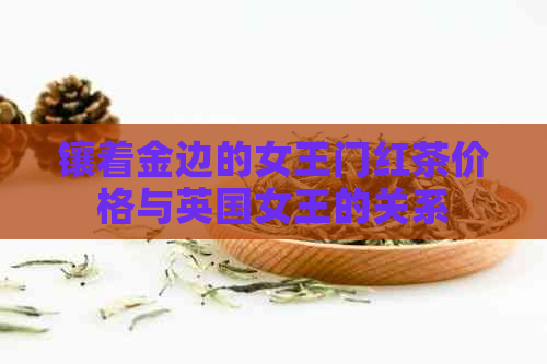 镶着金边的女王门红茶价格与英国女王的关系