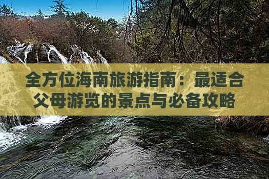 全方位海南旅游指南：最适合父母游览的景点与必备攻略