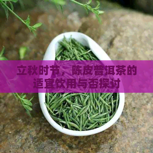 立秋时节，陈皮普洱茶的适宜饮用与否探讨