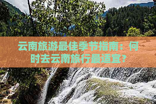 云南旅游更佳季节指南：何时去云南旅行最适宜？