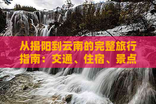 从揭阳到云南的完整旅行指南：交通、住宿、景点一应俱全！