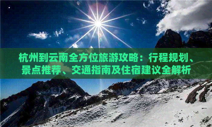 杭州到云南全方位旅游攻略：行程规划、景点推荐、交通指南及住宿建议全解析