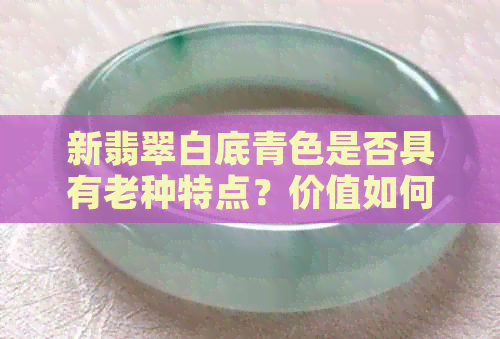 新翡翠白底青色是否具有老种特点？价值如何？