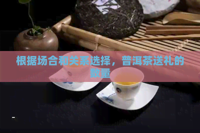 根据场合和关系选择，普洱茶送礼的数量